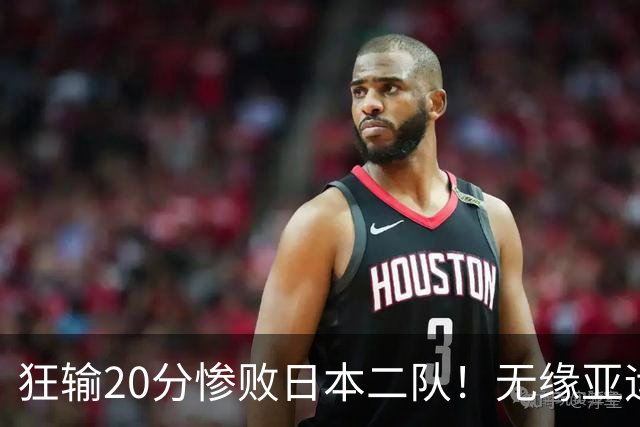 狂输20分惨败日本二队！无缘亚运会决赛，中国男篮时代彻底结束？